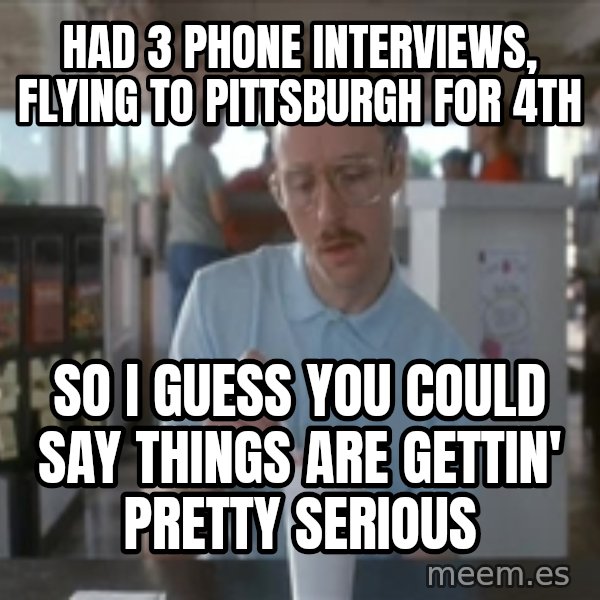 Things are getting pretty Serious (Napoleon Dynamite) meme: had 3 phone interviews, flying to pittsburgh for 4th / so I guess you could say things are gettin' pretty serious
