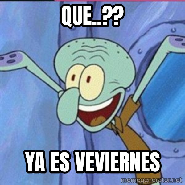 calamardo me vale meme: QUE..?? / YA ES VEVIERNES
