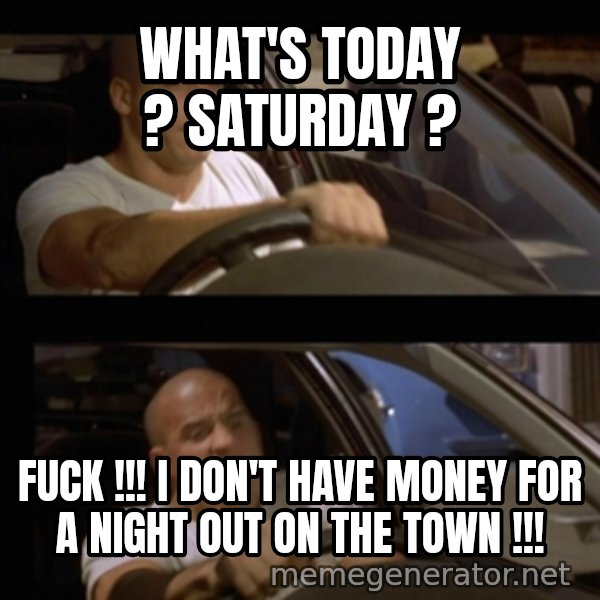 Vin Diesel Car meme: what's today ? saturday ? / fuck !!! i don't have money for a night out on the town !!!