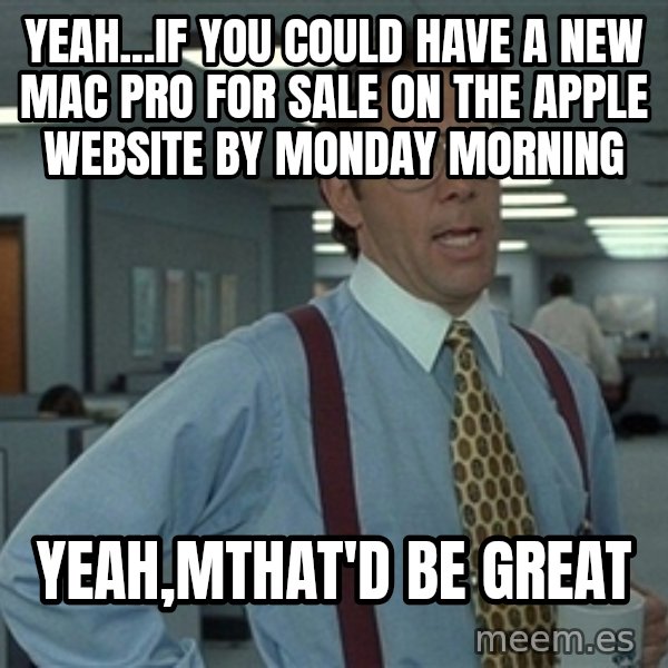 Bill Lumbergh meme: yeah...if you could Have A new mac pro for sale on the apple website by monday mOrning / yeah,mthat'd be great