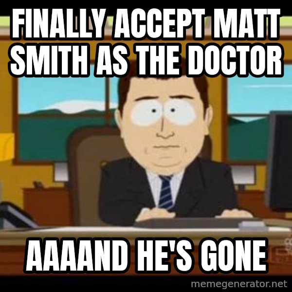south park aand it's gone meme: Finally accept Matt Smith as the doctor / aaaand he's gone