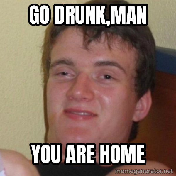 Stoner Stanley meme: Go DRUNK,MAN / You ARE HOME