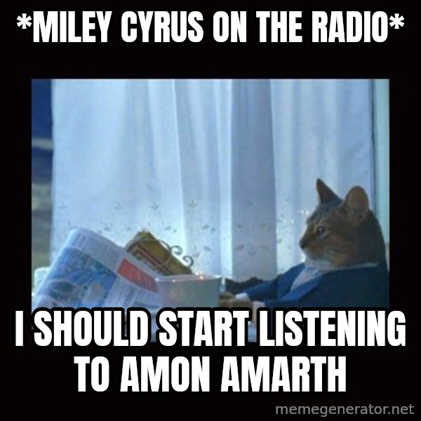 i should buy a boat cat meme: *miley cyrus on the radio* / I should start listening to amon amarth