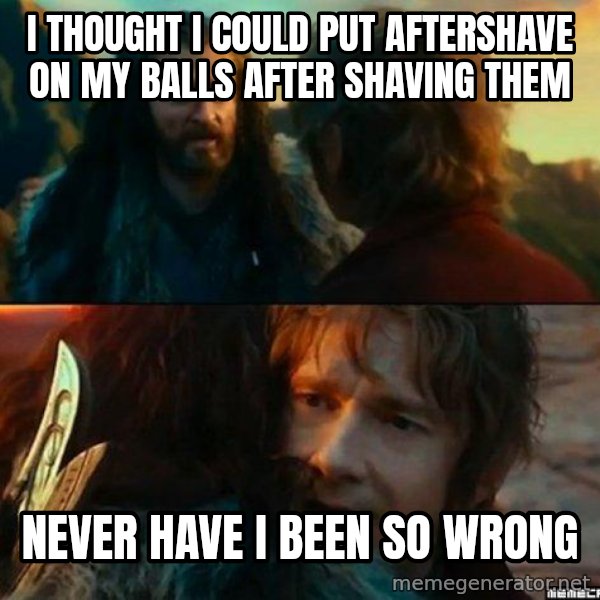 Never Have I Been So Wrong meme: i thought i could put aftershave on my balls after shaving them / never have i been so wrong