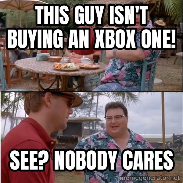 See? Nobody Cares meme: this guy isn't buying an xbox one! / see? nobody cares