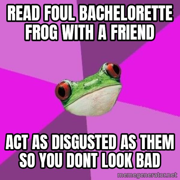 Foul Bachelorette Frog meme: read foul bachelorette frog with a friend / act as disgusted as them so you dont look bad