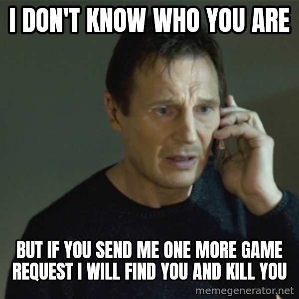 I don't know who you are... meme: i don't know who you are / BUT IF YOU SEND ME ONE MORE GAME REQUEST I WILL FIND YOU AND KILL YOU