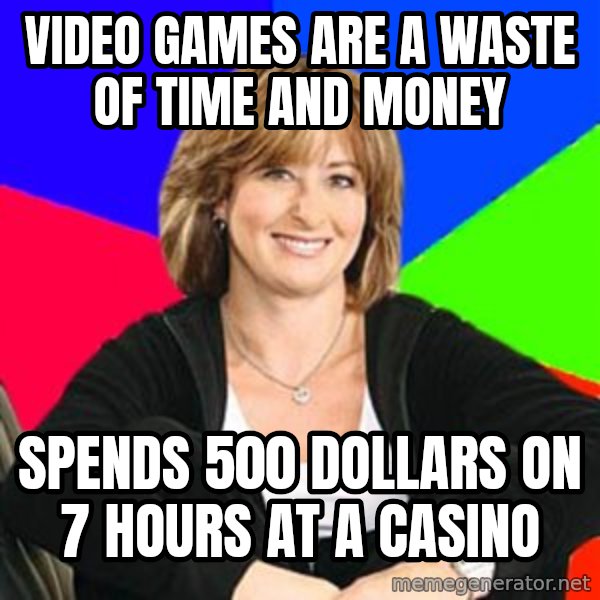 Sheltering Suburban Mom meme: Video games are a waste of time and money / spends 500 dollars on 7 hours at a casino