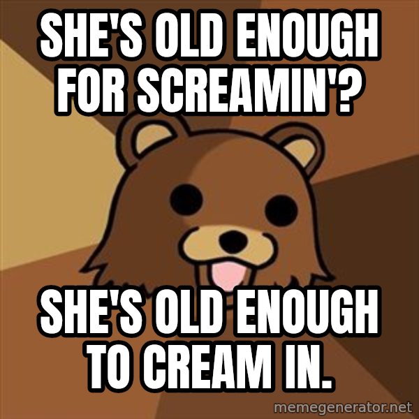 Pedobear meme: She's old enough for screamin'? / She's old enough to cream in.