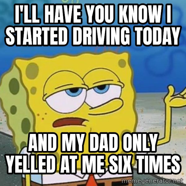 I'll have you know Spongebob meme: I'll have you know i started driving today / and my dad only yelled at me six times