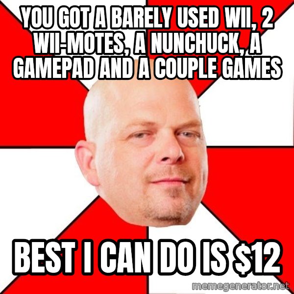 Pawn Stars meme: You got a barely used wii, 2 wii-motes, a nunchuck, a gamepad and a couple games / best I can do is $12