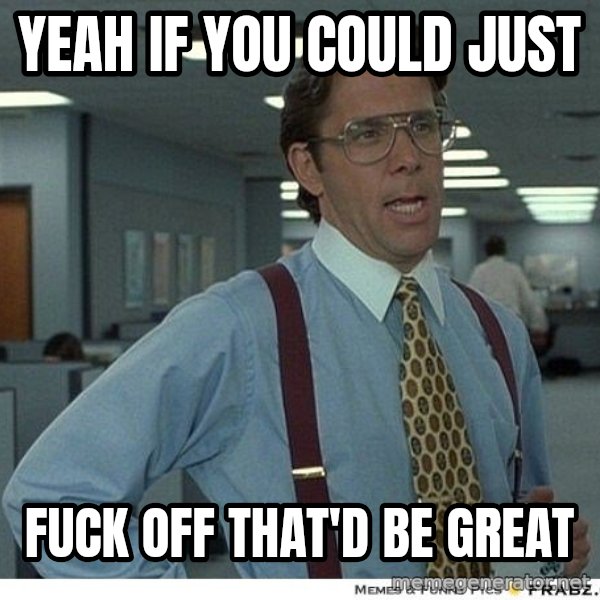 Yeah If You Could Just meme: YEAH IF YOU COULD JUST / FUCK OFF THAT'D BE GREAT