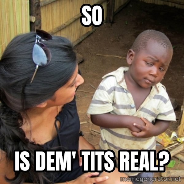 you mean to tell me black kid meme: sO / iS DEM' TITS REAL?