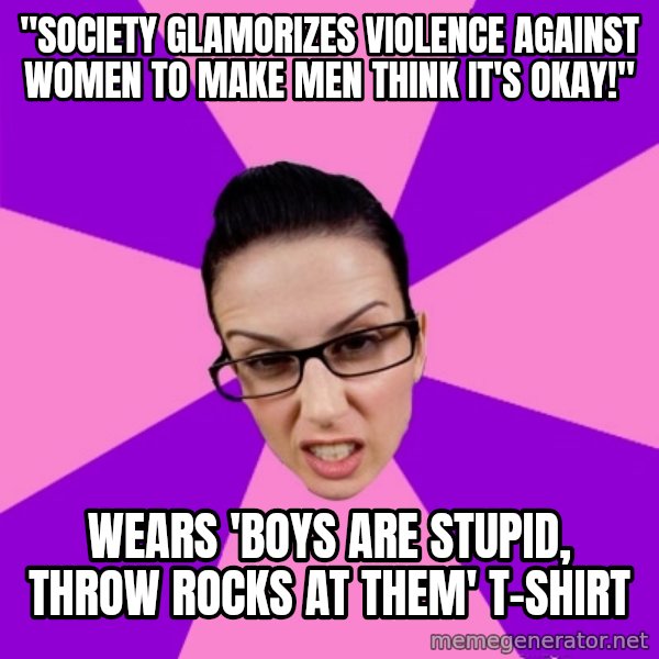 Privilege Denying Feminist meme: "Society glamorizes violence against women to make men think it's okay!" / wears 'boys are stupid, throw rocks at them' t-shirt