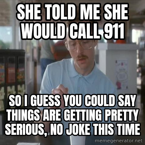 so i guess you could say things are getting pretty serious meme: She told me she would call 911 / so i guess you could say things are getting pretty serious, no joke this time