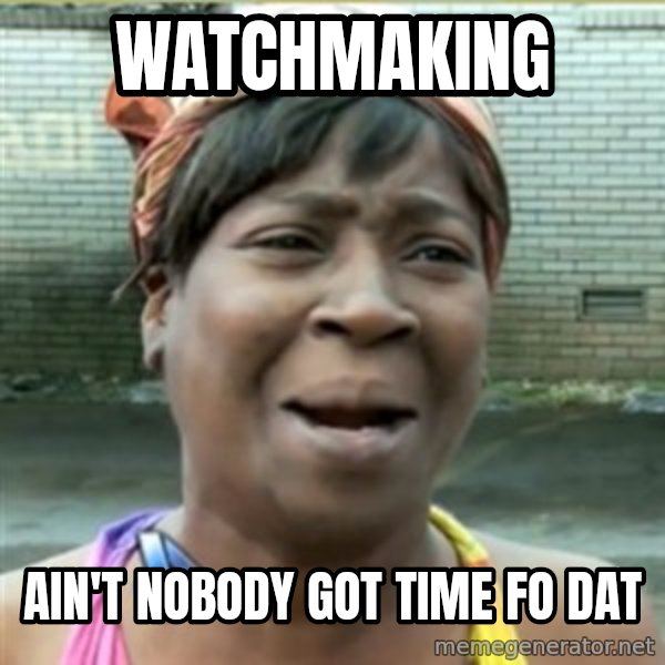 Ain't Nobody got time fo that meme: Watchmaking / Ain't nobody got time fo dat