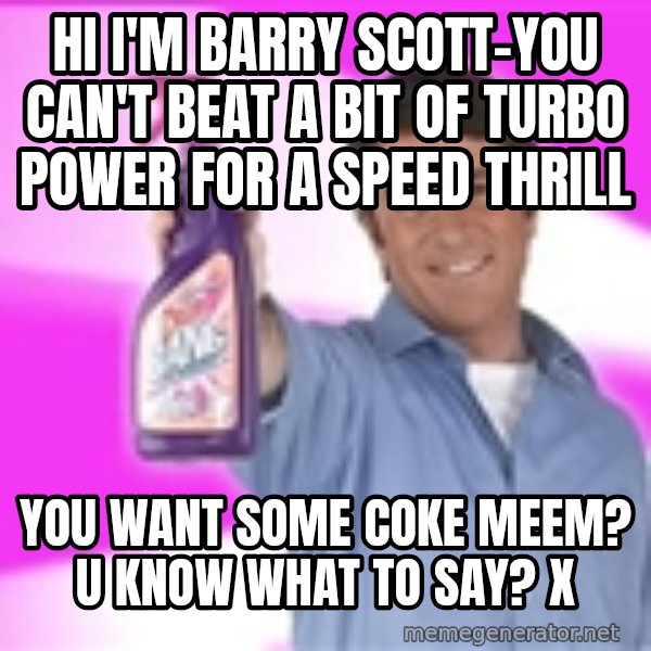Barry Scott meme: Hi I'm Barry scott-you can't beat a bit of turbo power for a speed thrill / You want some coke meem? U know what to say? X