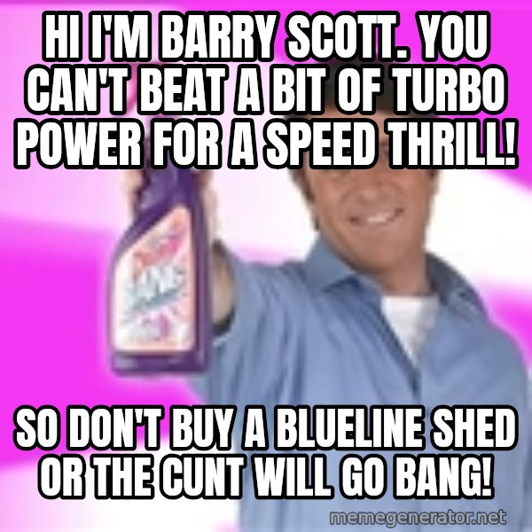 Barry Scott meme: Hi I'm Barry scott. You can't beat a bit of turbo power for a speed thrill! / So don't buy a Blueline shed or the cunt will go bang!