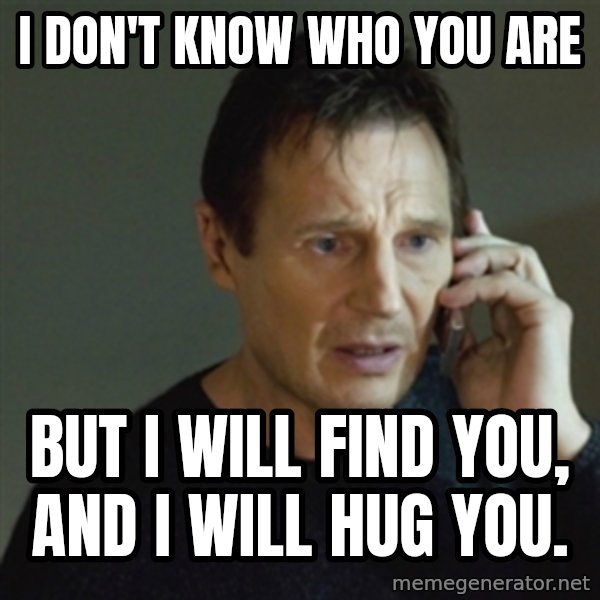 taken meme meme: I don't know who you are / But I will find you, and I will hug you.