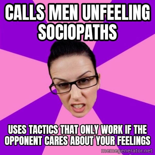 Privilege Denying Feminist meme: calls men unfeeling sociopaths / uses tactics that only work if the opponent cares about your feelings