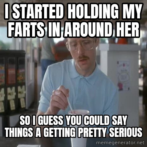 so i guess you could say things are getting pretty serious meme: i started holding my farts in around her / so i guess you could say things a getting pretty serious