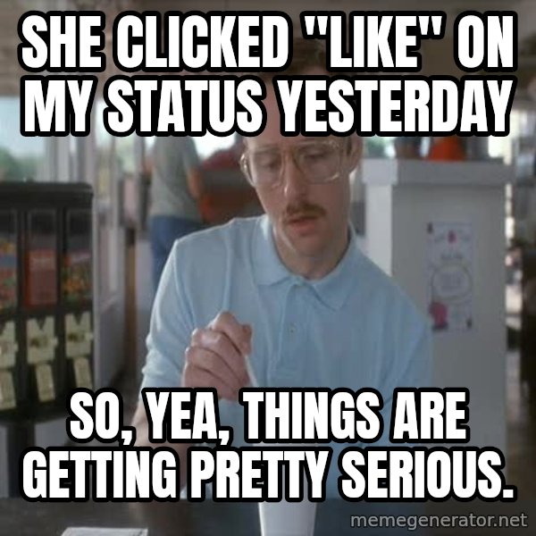 so i guess you could say things are getting pretty serious meme: She clicked "like" on my status yesterday / So, yea, things are getting pretty serious.
