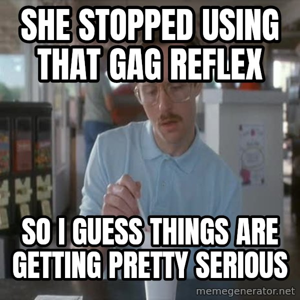 so i guess you could say things are getting pretty serious meme: she stopped using that gag reflex / so i guess things are getting pretty serious