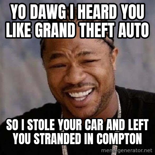 Yo Dawg meme: yo dawg i heard you like grand theft auto / so i stole your car and left you stranded in compton
