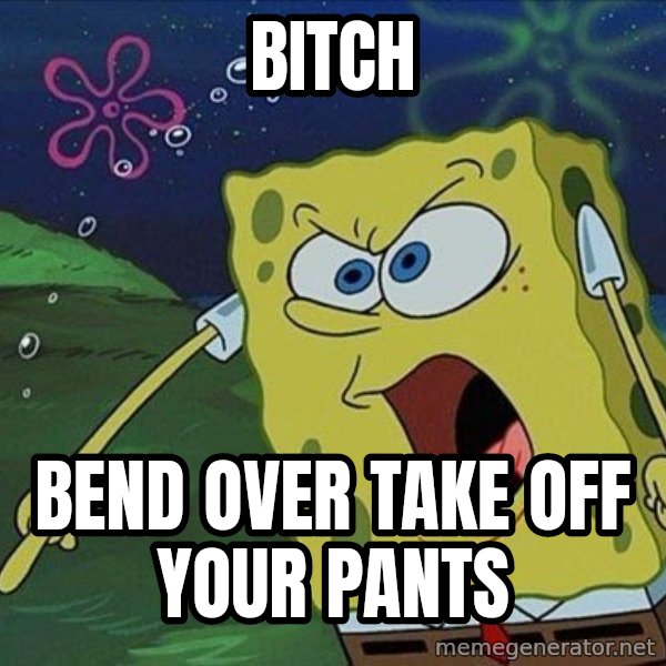 Spongebob Rage meme: BITCH / BEND OVER TAKE OFF YOUR PANTS