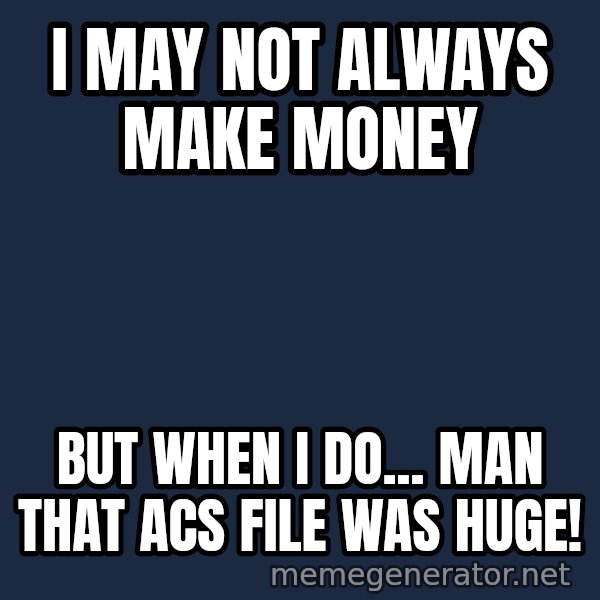 Zach Morris meme: I may not always make money / But when i do... Man that ACS File was HUGE!