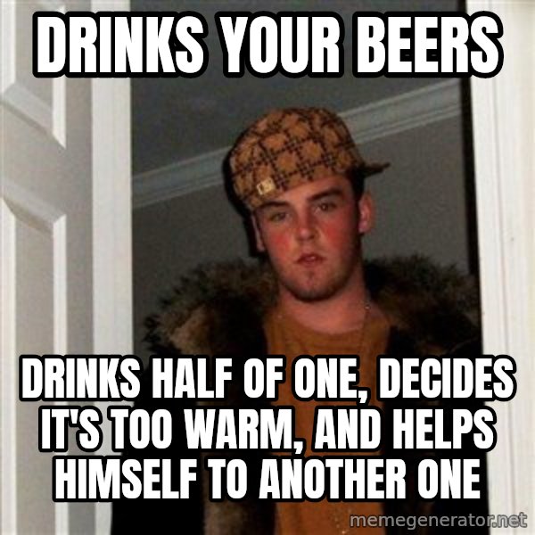 Scumbag Steve meme: Drinks your beers / Drinks half of one, decides it's too warm, and helps himself to another one