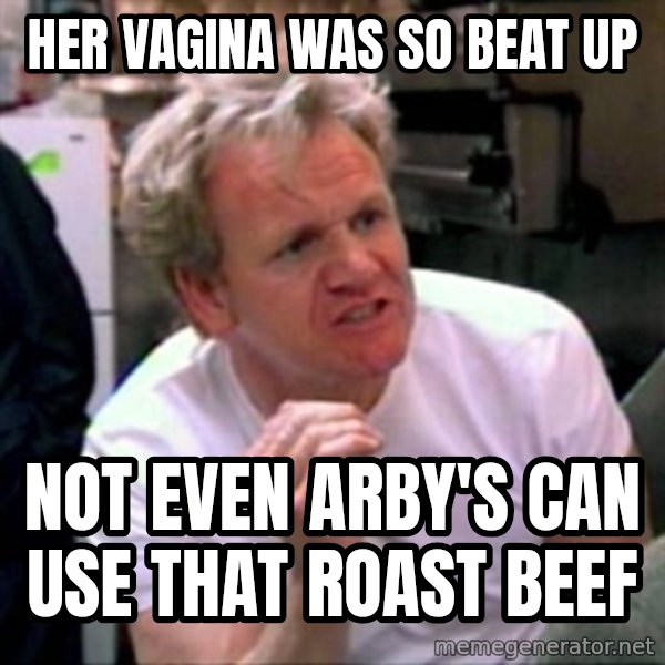 Gordon Ramsay meme: Her vagina was so beat up / Not even arby's can use that roast beef