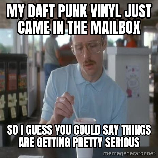so i guess you could say things are getting pretty serious meme: My daft punk vinyl just came in the mailbox / so i guess you could say things are getting pretty serious