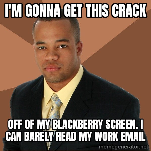 Successful Black Man meme: I'm gonna get this crack / off of my Blackberry screen. I can barely read my work email