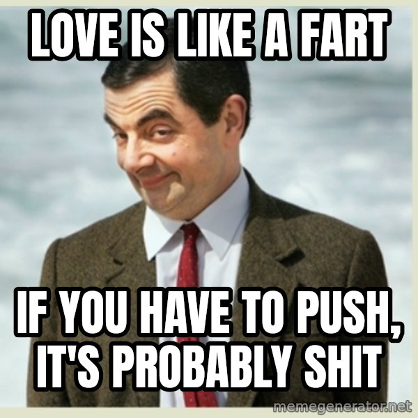 MR bean meme: LOVE IS LIKE A FART / IF YOU HAVE TO PUSH, IT'S PROBABLY SHIT
