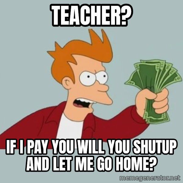 Shut Up And Take My Money Fry meme: teacher? / if i pay you will you shutup and let me go home?