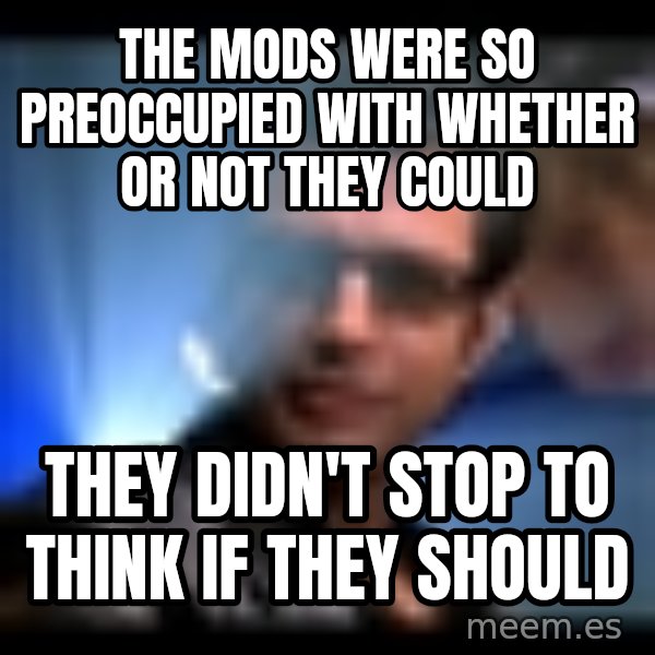Ian Malcolm meme: The Mods were so preoccupied with whether or not they could / They didn't stop to think if they should
