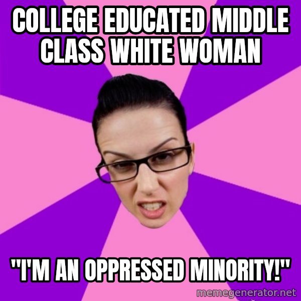 Privilege Denying Feminist meme: college educated middle class white woman / "I'm an oppressed minority!"