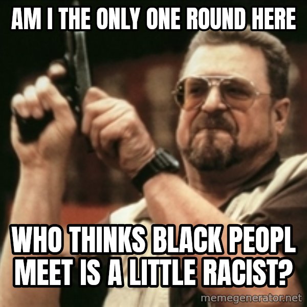 Walter Sobchak with gun meme: Am I the only one round here / who thinks black peopl meet is a little racist?