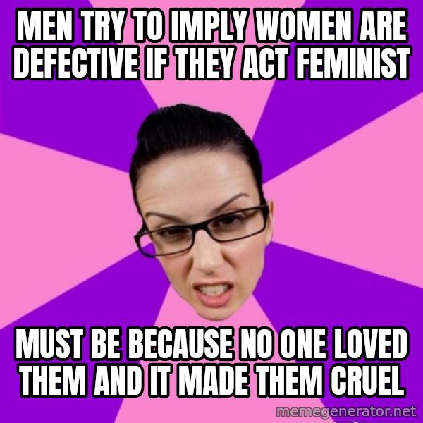 Privilege Denying Feminist meme: men try to imply women are defective if they act feminist / must be because no one loved them and it made them cruel