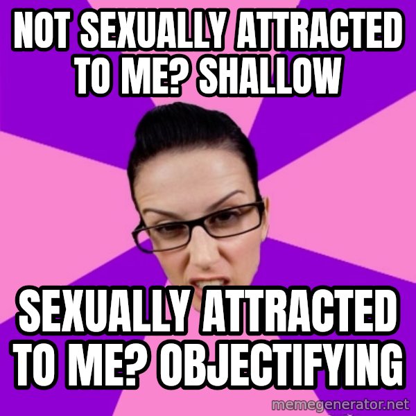 Privilege Denying Feminist meme: not sexually attracted to me? shallow / sexually attracted to me? objectifying