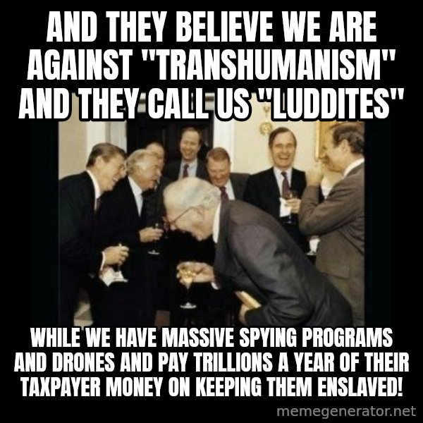 Rich Men Laughing meme: And they believe we are against "Transhumanism" and they call us "Luddites" / While we have massive spying programs and drones and pay trillions a year of THEIR taxpayer money on keeping them enslaved!