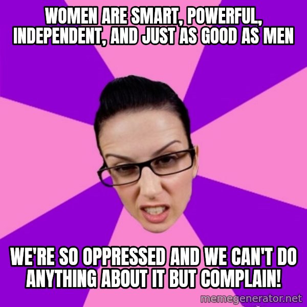 Privilege Denying Feminist meme: women are smart, powerful, independent, and just as good as men / we're so oppressed and we can't do anything about it but complain!