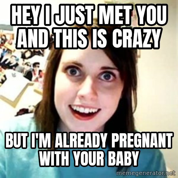 Overly Attached Girlfriend meme: Hey I just met you and this is crazy / but i'm already pregnant with your baby