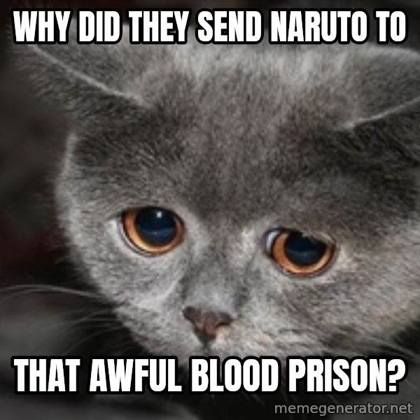Sadcat meme: Why did they send Naruto to / that awful Blood Prison?