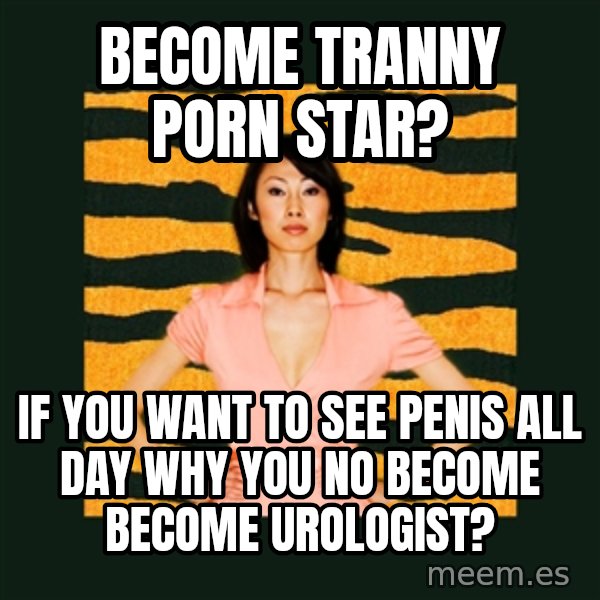 Tiger Mom meme: Become tranny porn star? / If you want to see penis all day why you no become become urologist?