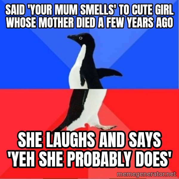Socially Awkward to Awesome Penguin meme: said 'your mum smells' to cute girl whose mother died a few years ago / she laughs and says 'yeh she probably does'