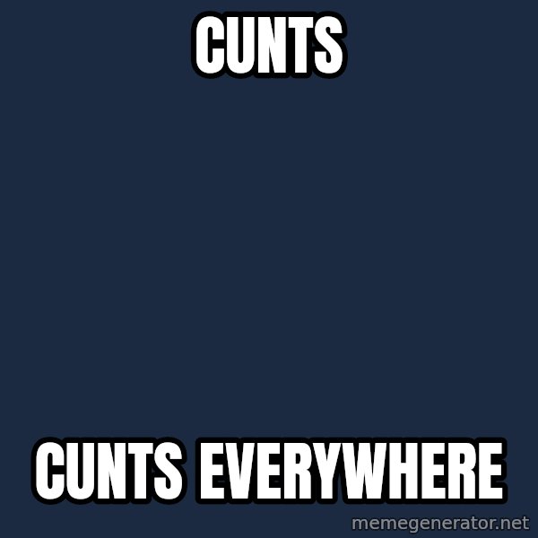 X, X Everywhere  meme: Cunts / Cunts Everywhere