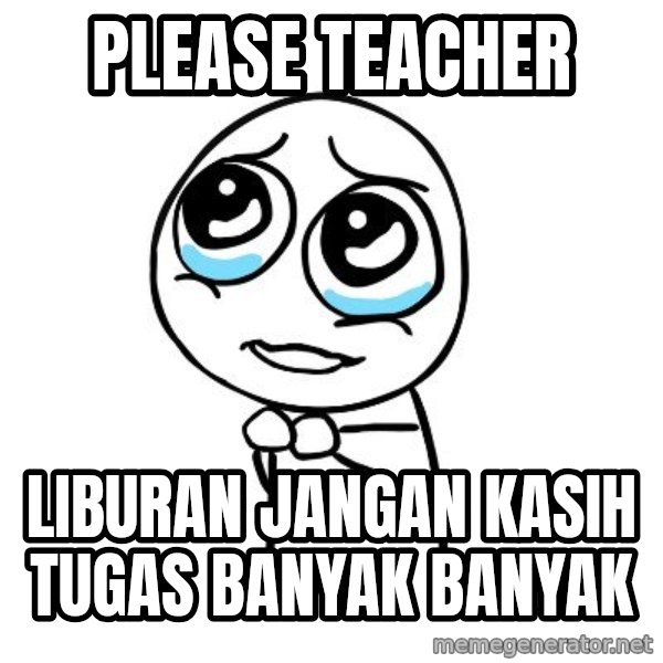 pleaseguy  meme: please teacher / liburan jangan kasih tugas banyak banyak