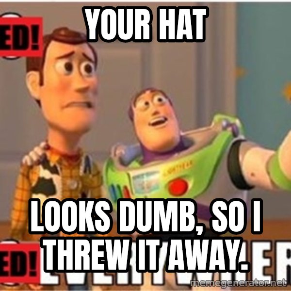X, X Everywhere  meme: Your Hat / Looks dumb, so i threw it away.